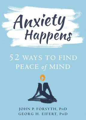 Anxiety Happens: 52 Ways to Find Peace of Mind by Georg H. Eifert, John P. Forsyth