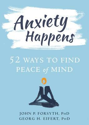 Anxiety Happens: 52 Ways to Find Peace of Mind by John P. Forsyth, Georg H. Eifert