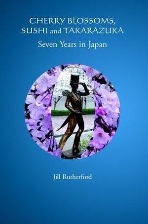 Cherry Blossoms, Sushi and Takarazuka Seven Years in Japan by Jill Rutherford, Jill Rutherford