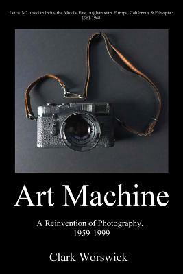 Artmachine: A Reinvention of Photography, 1959-1999 by Clark Worswick