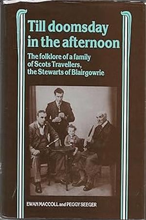 Till Doomsday in the Afternoon: The Folklore of a Family of Scots Travellers, the Stewarts of Blairgowrie by Ewan MacColl, Peggy Seeger