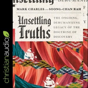 Unsettling Truths: The Ongoing, Dehumanizing Legacy of the Doctrine of Discovery by Mark Charles, Soong-Chan Rah