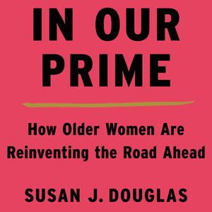 In Our Prime: How Older Women Are Reinventing the Road Ahead by Susan J. Douglas