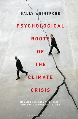 Psychological Roots of the Climate Crisis: Neoliberal Exceptionalism and the Culture of Uncare by Sally Weintrobe