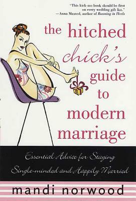 The Hitched Chick's Guide to Modern Marriage: Essential Advice for Staying Single-Minded and Happily Married by Mandi Norwood