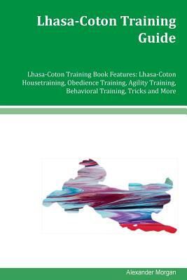 Lhasa-Coton Training Guide Lhasa-Coton Training Book Features: Lhasa-Coton Housetraining, Obedience Training, Agility Training, Behavioral Training, T by Alexander Morgan