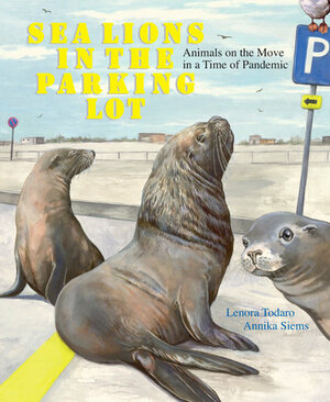 Sea Lions in the Parking Lot: Animals on the Move in a Time of Pandemic by Lenora Todaro, Annika Siems