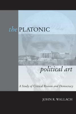 The Platonic Political Art: A Study of Critical Reason and Democracy by John R. Wallach