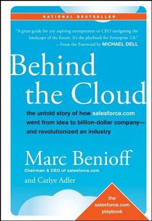 Behind the Cloud: The Untold Story of How Salesforce.com Went from Idea to Billion-Dollar Company-and Revolutionized an Industry by Carlye Adler, Marc Benioff