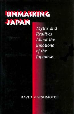 Unmasking Japan: Myths and Realities about the Emotions of the Japanese by David Matsumoto
