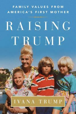 Raising Trump: Family Values from America's First Mother by Ivana Trump