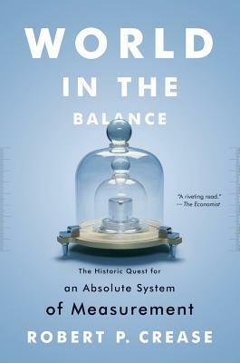 World in the Balance: The Historic Quest for an Absolute System of Measurement by Robert P. Crease