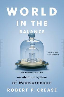 World in the Balance: The Historic Quest for an Absolute System of Measurement by Robert P. Crease