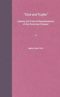 God and Trujillo: Literary and Cultural Representations of the Dominican Dictator by Ignacio López-Calvo