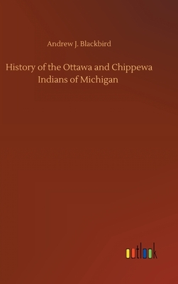 History of the Ottawa and Chippewa Indians of Michigan by Andrew J. Blackbird