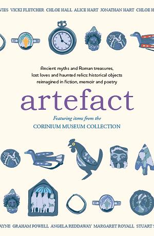 Artefact: Historical Objects Reimagined in Fiction, Memoir and Poetry, Featuring Items from the Corinium Museum by Graham Powell, Lucy Dalgleish, Andrew Donaldson, Chloe Hall, Chloe Headdon, Amaris Chase, Jonathan Hart, Rebecca McDowall, Venetia Johannas, Margaret Royall