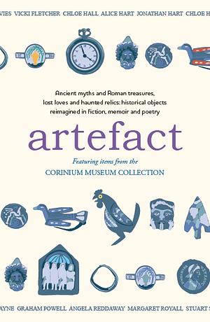 Artefact: Historical Objects Reimagined in Fiction, Memoir and Poetry, Featuring Items from the Corinium Museum by Rebecca McDowall, Venetia Johannas, Graham Powell, Margaret Royall, Chloe Hall, Jonathan Hart, Andrew Donaldson, Lucy Dalgleish, Chloe Headdon, Amaris Chase