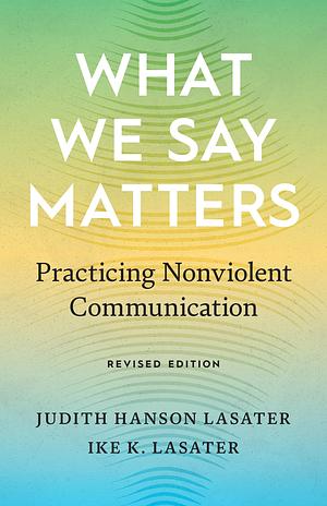 What We Say Matters: Practicing Nonviolent Communication by Ike Lasater, Judith Hanson Lasater