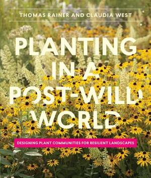 Planting in a Post-Wild World: Designing Plant Communities for Resilient Landscapes by Thomas Rainer, Claudia West