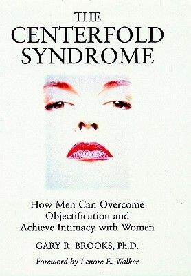 The Centerfold Syndrome: How Men Can Overcome Objectification and Achieve Intimacy with Women by Gary R. Brooks