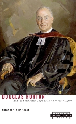Douglas Horton and the Ecumenical Impulse in American Religion by Theodore Louis Trost