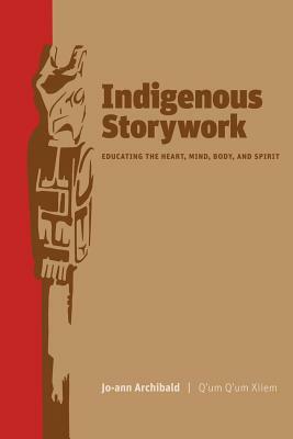 Indigenous Storywork: Educating the Heart, Mind, Body, and Spirit by Jo-Ann Archibald