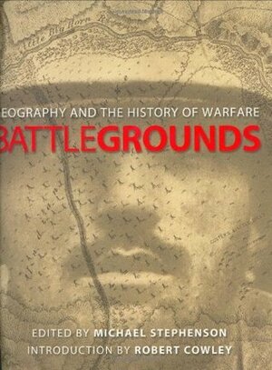 Battlegrounds : Geography and the Art of Warfare by Lisa Lytton, Robert Cowley, Michael Stephenson