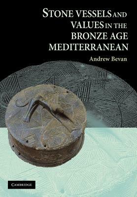 Stone Vessels and Values in the Bronze Age Mediterranean by Andrew Bevan