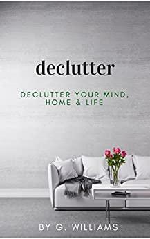 Declutter: Declutter Your Mind, Home and Life by G. Williams