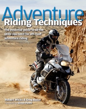 Adventure Riding Techniques: The Essential Guide to All the Skills You Need for Off-Road Adventure Riding by Robert Wicks, Greg Baker