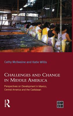 Challenges and Change in Middle America: Perspectives on Development in Mexico, Central America and the Caribbean by Katie Willis, Cathy McIlwaine