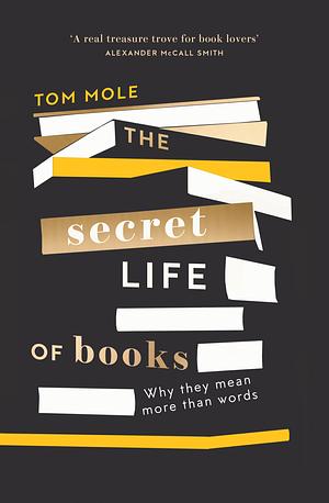The Secret Life of Books: Why They Mean More Than Words by Tom Mole