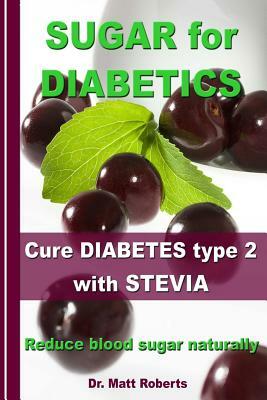 SUGAR for DIABETICS - Cure DIABETES type 2 with STEVIA: Reduce blood sugar naturally by Matt Roberts