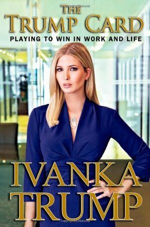 The Trump Card: Playing to Win in Work and Life by Ivanka Trump