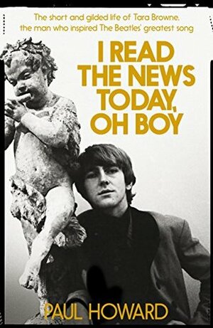 I Read the News Today, Oh Boy: The Short and Gilded Life of Tara Browne, the Man Who Inspired The Beatles' Greatest Song by Paul Howard