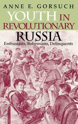 Youth in Revolutionary Russia: Enthusiasts, Bohemians, Delinquents by Anne E. Gorsuch