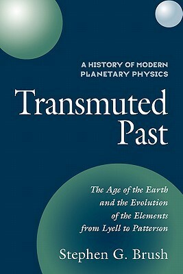 A History of Modern Planetary Physics: Volume 2, the Age of the Earth and the Evolution of the Elements from Lyell to Patterson: Transmuted Past by Stephen G. Brush