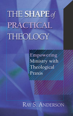 The Shape of Practical Theology: Empowering Ministry with Theological Praxis by Ray S. Anderson