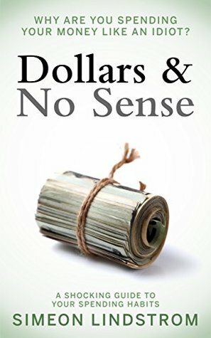 Dollars & No Sense - Why Are You Spending Your Money Like An Idiot? by Simeon Lindstrom