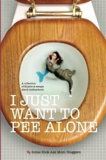 I Just Want to Pee Alone: A Collection of Humorous Essays by Kick Ass Mom Bloggers by J.D. Bailey, Bethany Thies, Michelle Newman, Bethany Meyer, Brenna Jennings, Keesha Beckford, Patti Ford, Julianna W. Miner, Meredith Spidel, Suzanne Fleet, Susan McLean, Stacey Hatton, Tara of You Know it Happens at Your House Too, Teri Biebel, Anna Luther, Karen Alpert, Robyn Welling, Amy Bozza, Kim Bongiorno, Amy Flory, Rebecca Gallagher, Jen Mann, Kerry Rossow, Nicole Leigh Shaw, Stephanie Giese