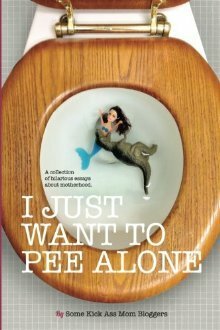 I Just Want to Pee Alone: A Collection of Humorous Essays by Kick Ass Mom Bloggers by Julianna W. Miner, Amy Bozza, Amy Flory, Meredith Spidel, Kerry Rossow, Karen Alpert, Anna Luther, Suzanne Fleet, Keesha Beckford, Susan McLean, Rebecca Gallagher, Michelle Newman, Teri Biebel, Patti Ford, J.D. Bailey, Stephanie Giese, Bethany Thies, Tara of You Know it Happens at Your House Too, Nicole Leigh Shaw, Robyn Welling, Jen Mann, Bethany Meyer, Kim Bongiorno, Stacey Hatton, Brenna Jennings