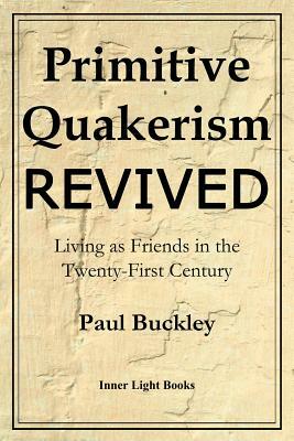 Primitive Quakerism Revived: Living as Friends in the Twenty-First Century by Paul Buckley