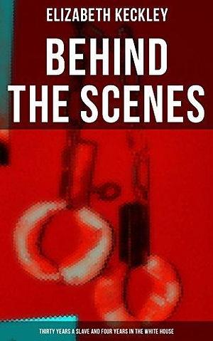 Behind The Scenes: Thirty Years a Slave and Four Years in the White House: The Controversial Autobiography of Mrs Lincoln's Dressmaker That Shook the World by Elizabeth Keckley, Elizabeth Keckley