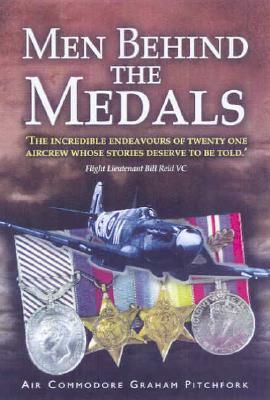 Men Behind the Medals: The Incredible Endeavours of Twenty One Aircrew Whose Stories Deserve to Be Told by Graham Pitchfork