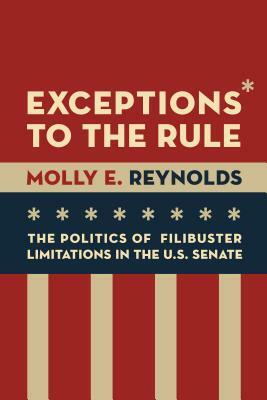 Exceptions to the Rule: The Politics of Filibuster Limitations in the U.S. Senate by Molly E. Reynolds