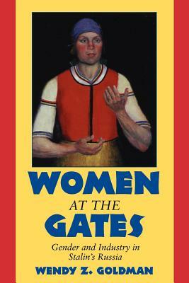 Women at the Gates: Gender and Industry in Stalin's Russia by Wendy Z. Goldman