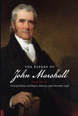 The Papers of John Marshall: Vol. III: Correspondence and Papers, January 1796-December 1798 by 