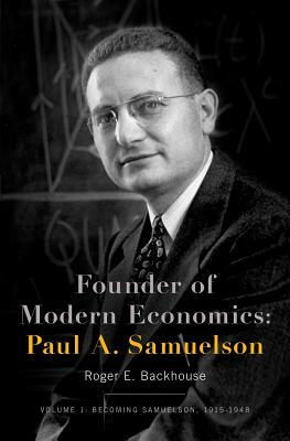 Founder of Modern Economics: Paul A. Samuelson: Volume 1: Becoming Samuelson, 1915-1948 by Roger E. Backhouse