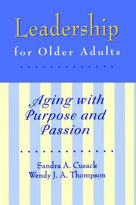 Leadership for Older Adults: Aging with Purpose and Passion by Sandra A. Cusack