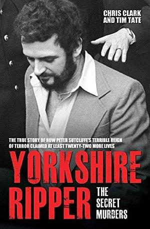 Yorkshire Ripper - The Secret Murders: The True Story of Serial Killer Peter Sutcliffe's Reign of Terror by Chris Clark, Chris Clark, Tim Tate